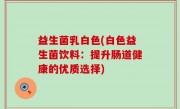 益生菌乳白色(白色益生菌饮料：提升肠道健康的优质选择)