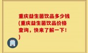 重庆益生菌饮品多少钱(重庆益生菌饮品价格查询，快来了解一下！)