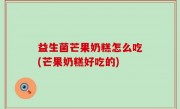 益生菌芒果奶糕怎么吃(芒果奶糕好吃的)