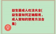 益生菌成人吃法大全(益生菌如何正确服用，成人需知的使用方法合集)