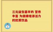 三元益生菌羊奶 营养丰富 为健康增添活力的优质饮品