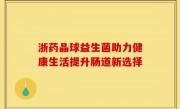 浙药晶球益生菌助力健康生活提升肠道新选择