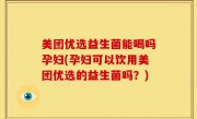 美团优选益生菌能喝吗孕妇(孕妇可以饮用美团优选的益生菌吗？)