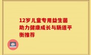 12岁儿童专用益生菌助力健康成长与肠道平衡推荐
