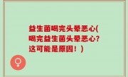 益生菌喝完头晕恶心(喝完益生菌头晕恶心？这可能是原因！)