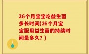 26个月宝宝吃益生菌多长时间(26个月宝宝服用益生菌的持续时间是多久？)