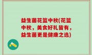 益生菌花篮中秋(花篮中秋，美食好礼皆有，益生菌更是健康之选)