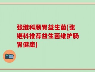 张继科肠胃益生菌(张继科推荐益生菌维护肠胃健康)
