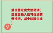 益生菌吃完大便粘液(益生菌摄入后可促进粪便排泄，减少粘液生成)