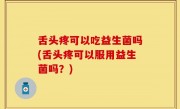舌头疼可以吃益生菌吗(舌头疼可以服用益生菌吗？)