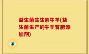 益生菌生生素牛羊(益生菌生产的牛羊育肥添加剂)