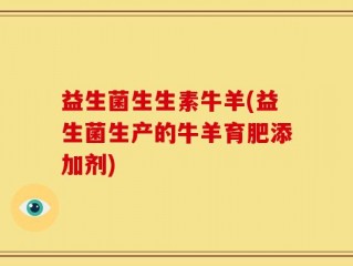益生菌生生素牛羊(益生菌生产的牛羊育肥添加剂)