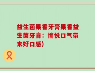益生菌果香牙膏果香益生菌牙膏：愉悦口气带来好口感)