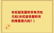 长虹益生菌奶贝每次吃几粒(长虹益生菌奶贝的用量是几粒？)