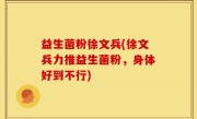 益生菌粉徐文兵(徐文兵力推益生菌粉，身体好到不行)
