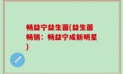 畅益宁益生菌(益生菌畅销：畅益宁成新明星)