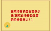 医院培育的益生菌多少钱(医院自培养益生菌的价格是多少？)