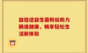 益倍适益生菌粉丝助力肠道健康，畅享轻松生活新体验