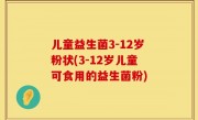 儿童益生菌3-12岁粉状(3-12岁儿童可食用的益生菌粉)