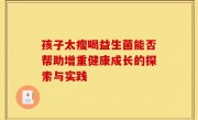 孩子太瘦喝益生菌能否帮助增重健康成长的探索与实践