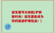 益生菌可以抹脸(护肤新时尚！益生菌能成为你的面部护理佳品！)