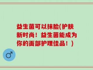 益生菌可以抹脸(护肤新时尚！益生菌能成为你的面部护理佳品！)