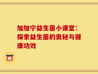 加加宁益生菌小课堂：探索益生菌的奥秘与健康功效