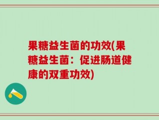 果糖益生菌的功效(果糖益生菌：促进肠道健康的双重功效)