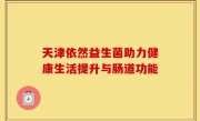 天津依然益生菌助力健康生活提升与肠道功能