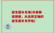 益生菌补充难(改善肠道健康，从选择正确的益生菌补充开始)
