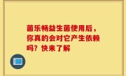 菌乐畅益生菌使用后，你真的会对它产生依赖吗？快来了解