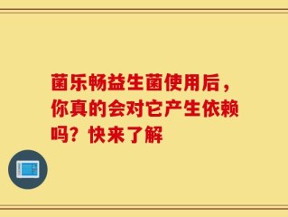 菌乐畅益生菌使用后，你真的会对它产生依赖吗？快来了解