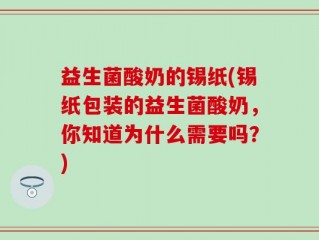 益生菌酸奶的锡纸(锡纸包装的益生菌酸奶，你知道为什么需要吗？)