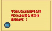 不消化吃益生菌吗会胖吗(吃益生菌会导致体重增加吗？)