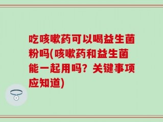 吃咳嗽药可以喝益生菌粉吗(咳嗽药和益生菌能一起用吗？关键事项应知道)