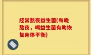 经常熬夜益生菌(每晚熬夜，喝益生菌有助恢复身体平衡)