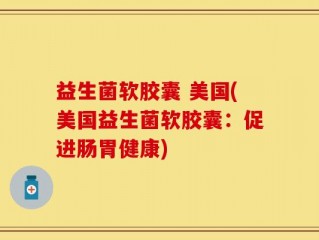 益生菌软胶囊 美国(美国益生菌软胶囊：促进肠胃健康)
