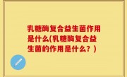 乳糖酶复合益生菌作用是什么(乳糖酶复合益生菌的作用是什么？)