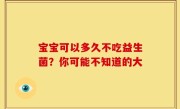 宝宝可以多久不吃益生菌？你可能不知道的大