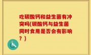 吃碳酸钙和益生菌有冲突吗(碳酸钙与益生菌同时食用是否会有影响？)