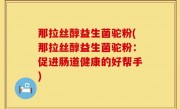 那拉丝醇益生菌驼粉(那拉丝醇益生菌驼粉：促进肠道健康的好帮手)