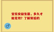 宝乐安益生菌，多久才能见效？了解背后的
