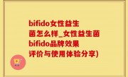 bifido女性益生菌怎么样_女性益生菌bifido品牌效果评价与使用体验分享)