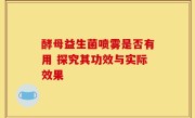 酵母益生菌喷雾是否有用 探究其功效与实际效果