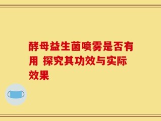 酵母益生菌喷雾是否有用 探究其功效与实际效果