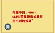 你想不到，vinsic益生菌竟带来如此意想不到的效果”
