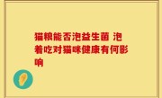 猫粮能否泡益生菌 泡着吃对猫咪健康有何影响