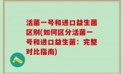 活菌一号和进口益生菌区别(如何区分活菌一号和进口益生菌：完整对比指南)