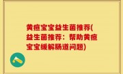 黄疸宝宝益生菌推荐(益生菌推荐：帮助黄疸宝宝缓解肠道问题)