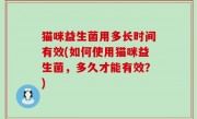 猫咪益生菌用多长时间有效(如何使用猫咪益生菌，多久才能有效？)